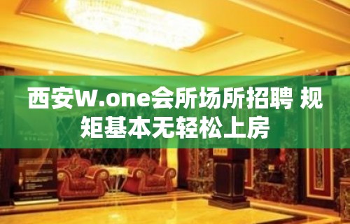 西安W.one会所场所招聘 规矩基本无轻松上房