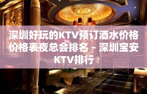 深圳好玩的KTV预订酒水价格价格表夜总会排名 – 深圳宝安KTV排行