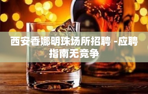 西安香娜明珠场所招聘 -应聘指南无竞争