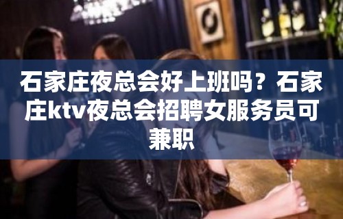 石家庄夜总会好上班吗？石家庄ktv夜总会招聘女服务员可兼职