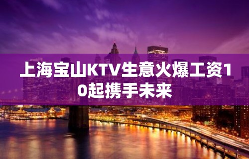 上海宝山KTV生意火爆工资10起携手未来