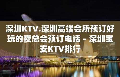 深圳KTV.深圳高端会所预订好玩的夜总会预订电话 – 深圳宝安KTV排行