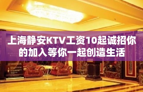 上海静安KTV工资10起诚招你的加入等你一起创造生活