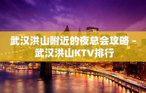 武汉洪山附近的夜总会攻略 – 武汉洪山KTV排行