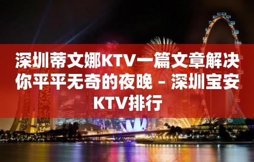 深圳蒂文娜KTV一篇文章解决你平平无奇的夜晚 – 深圳宝安KTV排行