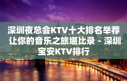 深圳夜总会KTV十大排名举荐 让你的音乐之旅堪比录 – 深圳宝安KTV排行