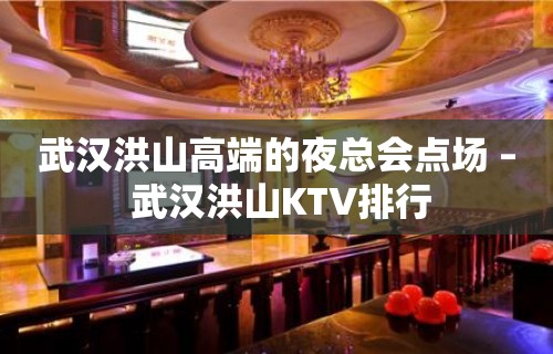 武汉洪山高端的夜总会点场 – 武汉洪山KTV排行