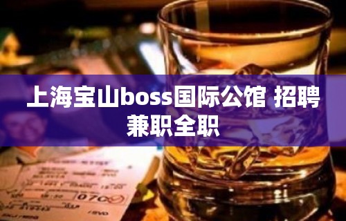 上海宝山boss国际公馆 招聘兼职全职