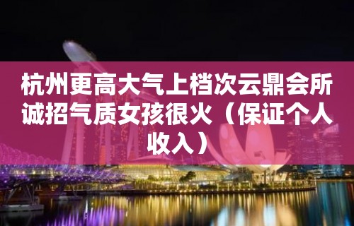 杭州更高大气上档次云鼎会所诚招气质女孩很火（保证个人收入）