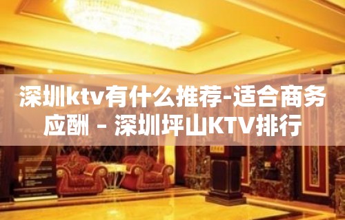 深圳ktv有什么推荐-适合商务应酬 – 深圳坪山KTV排行