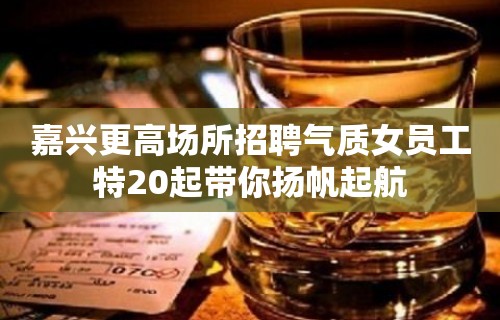 嘉兴更高场所招聘气质女员工特20起带你扬帆起航