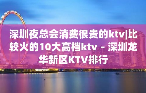 深圳夜总会消费很贵的ktv|比较火的10大高档ktv – 深圳龙华新区KTV排行