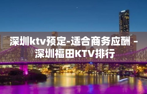 深圳ktv预定-适合商务应酬 – 深圳福田KTV排行