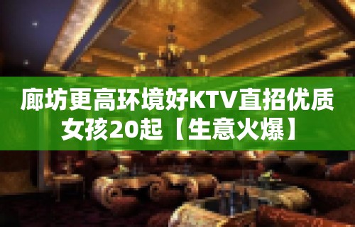 廊坊更高环境好KTV直招优质女孩20起【生意火爆】