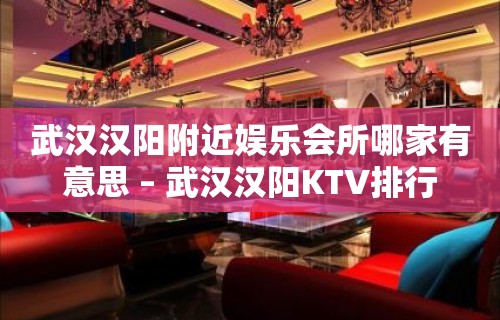 武汉汉阳附近娱乐会所哪家有意思 – 武汉汉阳KTV排行