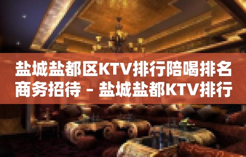 盐城盐都区KTV排行陪喝排名商务招待 – 盐城盐都KTV排行