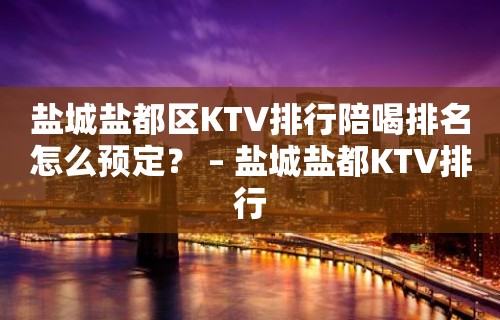 盐城盐都区KTV排行陪喝排名怎么预定？ – 盐城盐都KTV排行