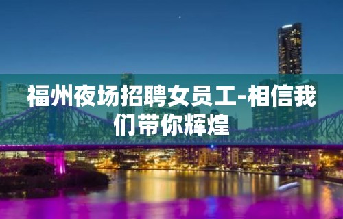 福州夜场招聘女员工-相信我们带你辉煌