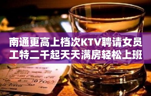 南通更高上档次KTV聘请女员工特二千起天天满房轻松上班