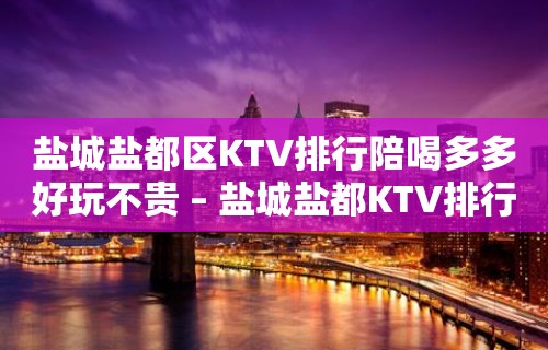 盐城盐都区KTV排行陪喝多多好玩不贵 – 盐城盐都KTV排行