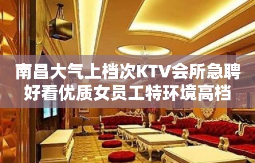 南昌大气上档次KTV会所急聘好看优质女员工特环境高档