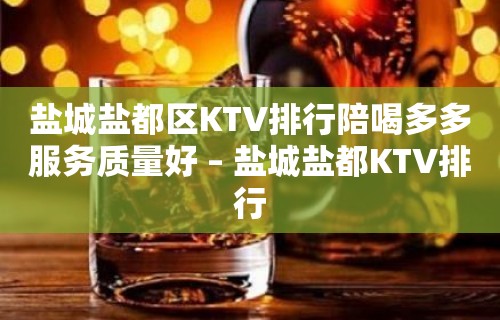 盐城盐都区KTV排行陪喝多多服务质量好 – 盐城盐都KTV排行