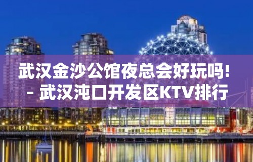 武汉金沙公馆夜总会好玩吗! – 武汉沌口开发区KTV排行