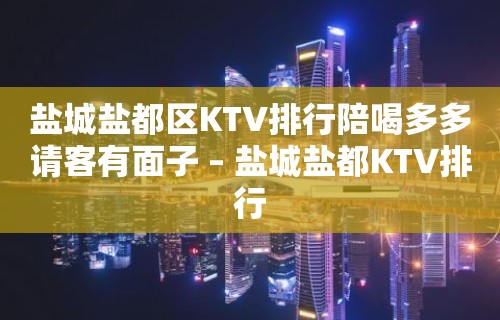 盐城盐都区KTV排行陪喝多多请客有面子 – 盐城盐都KTV排行