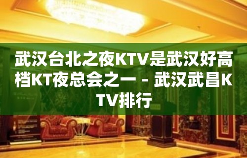 武汉台北之夜KTV是武汉好高档KT夜总会之一 – 武汉武昌KTV排行