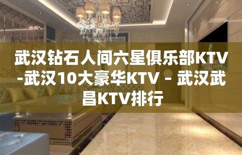 武汉钻石人间六星俱乐部KTV-武汉10大豪华KTV – 武汉武昌KTV排行