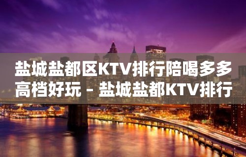 盐城盐都区KTV排行陪喝多多高档好玩 – 盐城盐都KTV排行