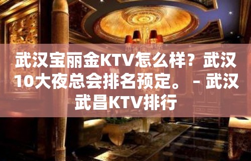 武汉宝丽金KTV怎么样？武汉10大夜总会排名预定。 – 武汉武昌KTV排行