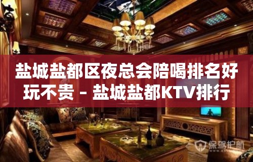 盐城盐都区夜总会陪喝排名好玩不贵 – 盐城盐都KTV排行