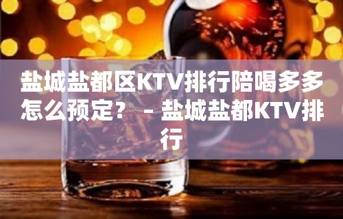 盐城盐都区KTV排行陪喝多多怎么预定？ – 盐城盐都KTV排行