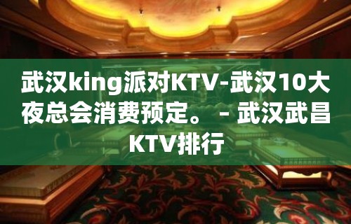 武汉king派对KTV-武汉10大夜总会消费预定。 – 武汉武昌KTV排行