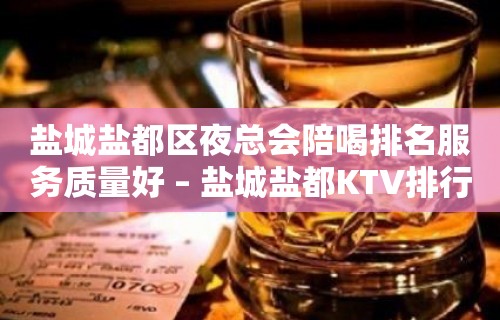 盐城盐都区夜总会陪喝排名服务质量好 – 盐城盐都KTV排行