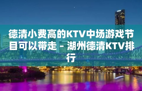 德清小费高的KTV中场游戏节目可以带走 – 湖州德清KTV排行