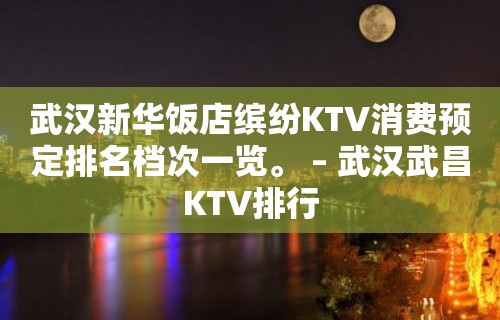 武汉新华饭店缤纷KTV消费预定排名档次一览。 – 武汉武昌KTV排行