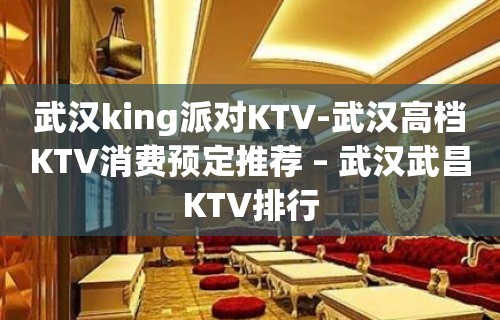 武汉king派对KTV-武汉高档KTV消费预定推荐 – 武汉武昌KTV排行