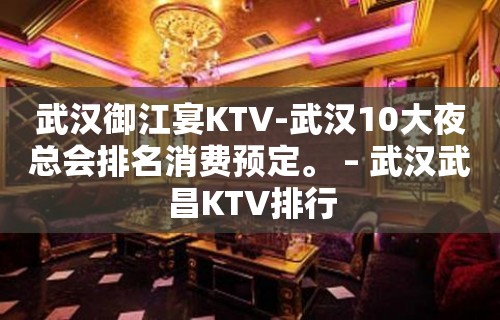 武汉御江宴KTV-武汉10大夜总会排名消费预定。 – 武汉武昌KTV排行