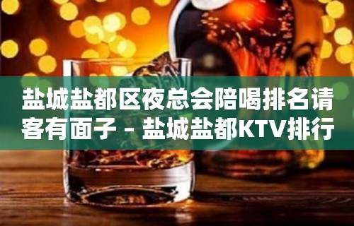 盐城盐都区夜总会陪喝排名请客有面子 – 盐城盐都KTV排行