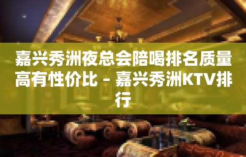 嘉兴秀洲夜总会陪喝排名质量高有性价比 – 嘉兴秀洲KTV排行