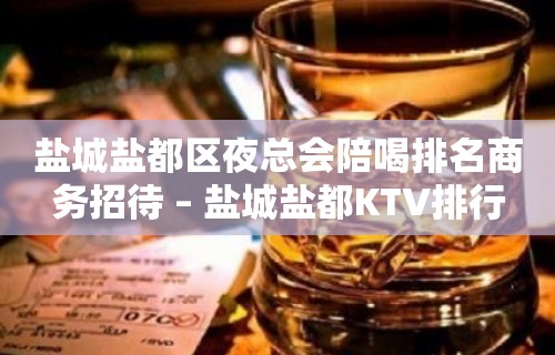 盐城盐都区夜总会陪喝排名商务招待 – 盐城盐都KTV排行