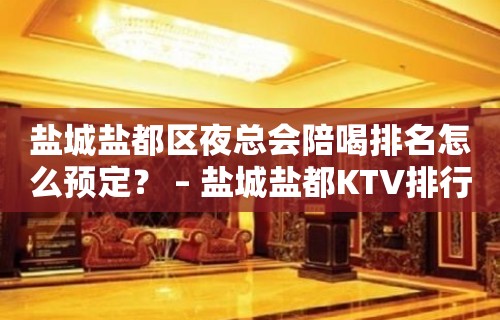 盐城盐都区夜总会陪喝排名怎么预定？ – 盐城盐都KTV排行