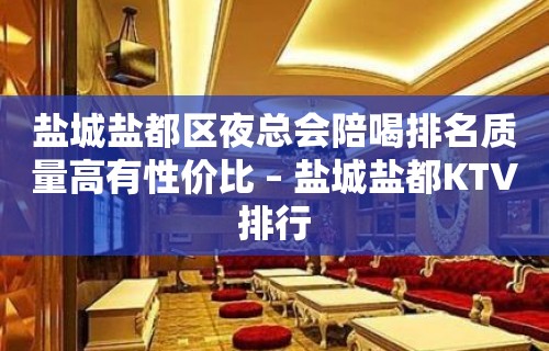 盐城盐都区夜总会陪喝排名质量高有性价比 – 盐城盐都KTV排行