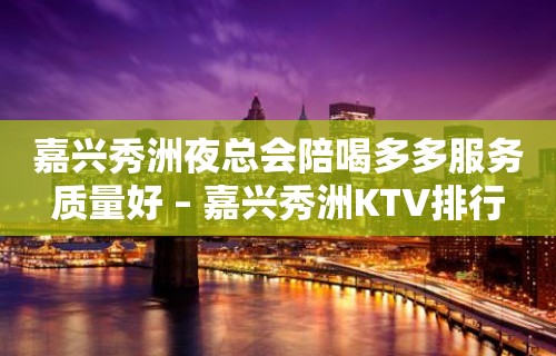 嘉兴秀洲夜总会陪喝多多服务质量好 – 嘉兴秀洲KTV排行