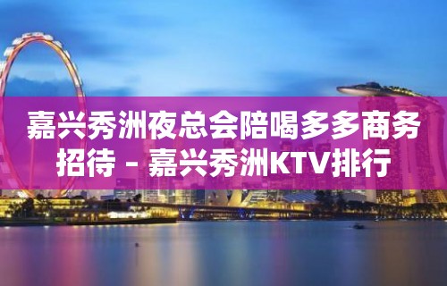 嘉兴秀洲夜总会陪喝多多商务招待 – 嘉兴秀洲KTV排行