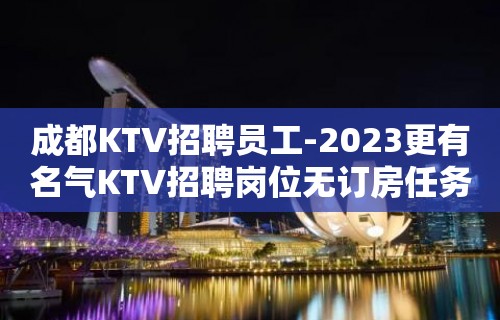 成都KTV招聘员工-2023更有名气KTV招聘岗位无订房任务