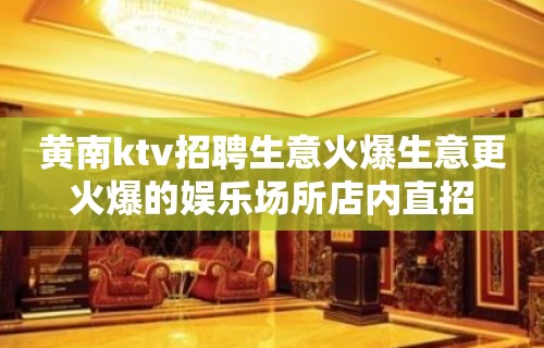 黄南ktv招聘生意火爆生意更火爆的娱乐场所店内直招