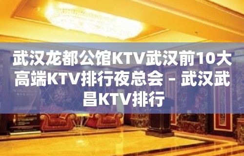 武汉龙都公馆KTV武汉前10大高端KTV排行夜总会 – 武汉武昌KTV排行